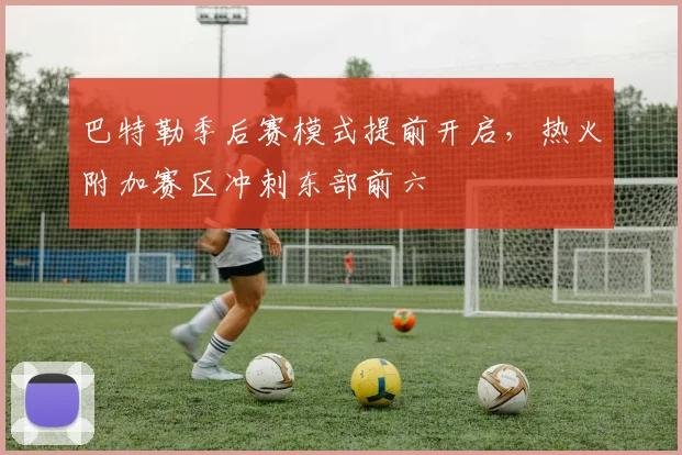 巴特勒季后赛模式提前开启，热火附加赛区冲刺东部前六