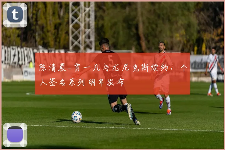 陈清晨_贾一凡与尤尼克斯续约，个人签名系列明年发布