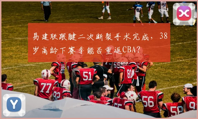 易建联跟腱二次断裂手术完成，38岁高龄下赛季能否重返CBA？