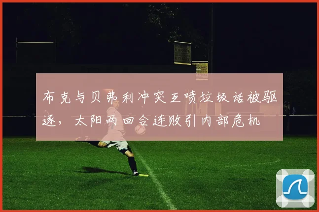 布克与贝弗利冲突互喷垃圾话被驱逐，太阳两回合连败引内部危机