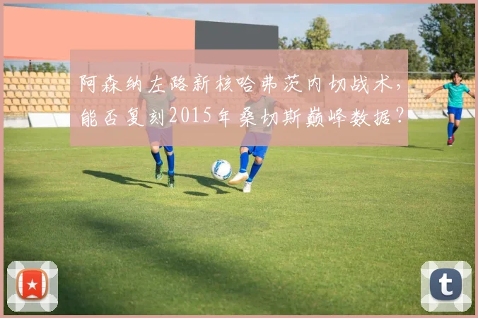 阿森纳左路新核哈弗茨内切战术，能否复刻2015年桑切斯巅峰数据？