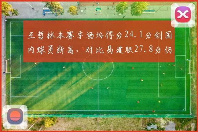 王哲林本赛季场均得分24.1分创国内球员新高，对比易建联27.8分仍逊色__br_