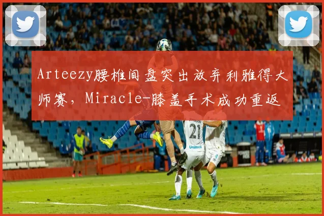 Arteezy腰椎间盘突出放弃利雅得大师赛，Miracle-膝盖手术成功重返赛场
