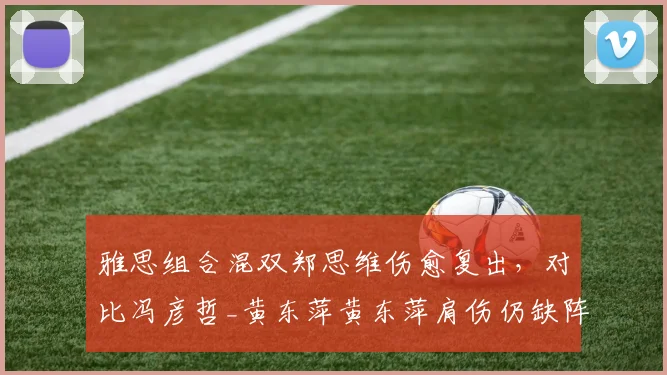 雅思组合混双郑思维伤愈复出，对比冯彦哲_黄东萍黄东萍肩伤仍缺阵