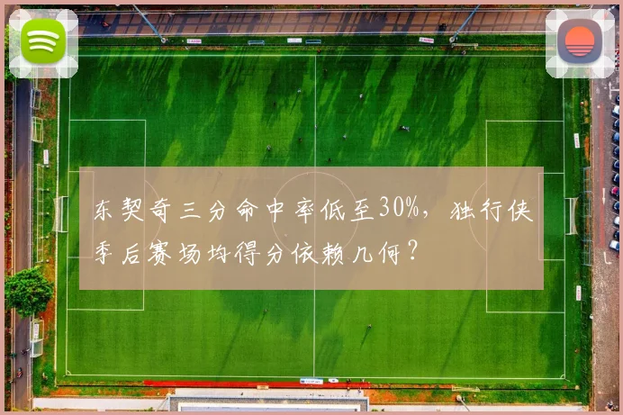 东契奇三分命中率低至30%，独行侠季后赛场均得分依赖几何？