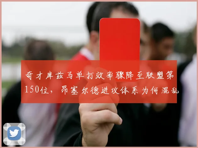 奇才库兹马单打效率骤降至联盟第150位，昂塞尔德进攻体系为何混乱？