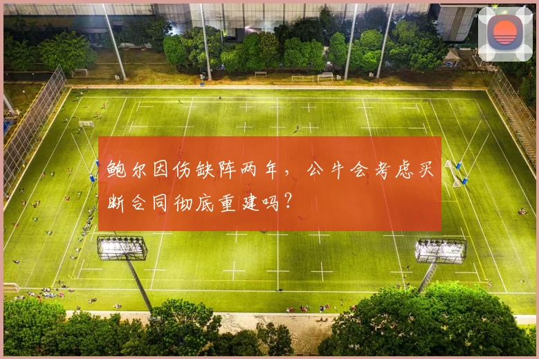 鲍尔因伤缺阵两年，公牛会考虑买断合同彻底重建吗？