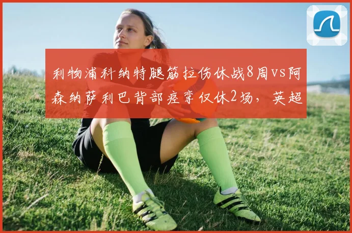 利物浦科纳特腿筋拉伤休战8周vs阿森纳萨利巴背部痉挛仅休2场，英超争冠防线伤病隐患对比