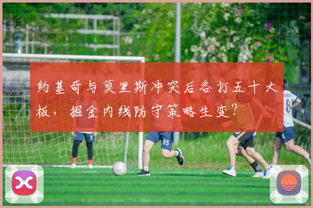 约基奇与莫里斯冲突后各打五十大板，掘金内线防守策略生变？