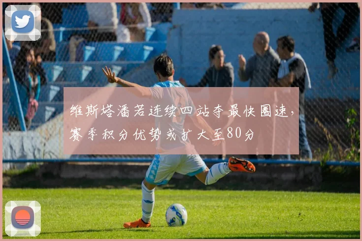 维斯塔潘若连续四站夺最快圈速，赛季积分优势或扩大至80分