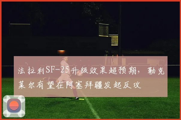 法拉利SF-25升级效果超预期，勒克莱尔有望在阿塞拜疆发起反攻