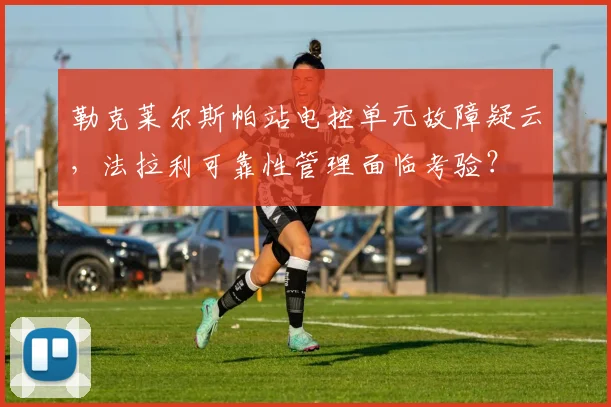 勒克莱尔斯帕站电控单元故障疑云，法拉利可靠性管理面临考验？