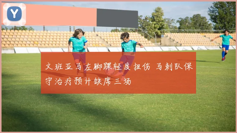 文班亚马左脚踝轻度扭伤 马刺队保守治疗预计缺席三场