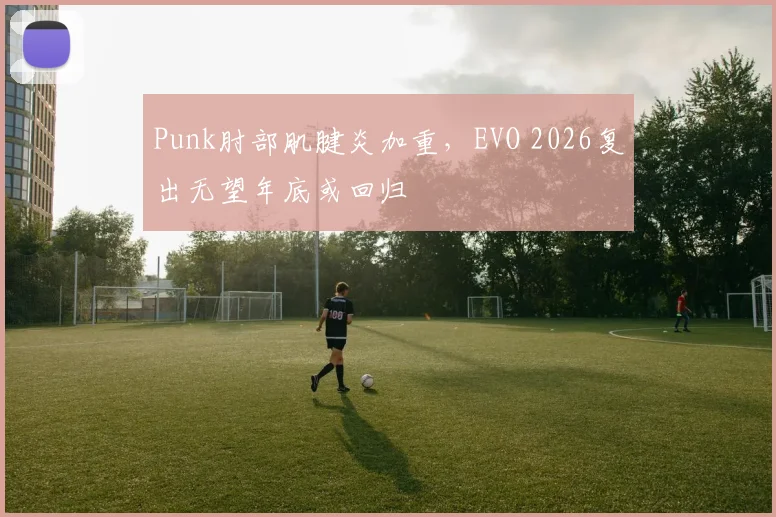 Punk肘部肌腱炎加重，EVO 2026复出无望年底或回归