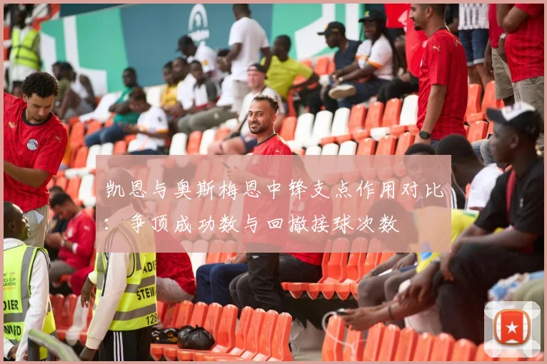 凯恩与奥斯梅恩中锋支点作用对比：争顶成功数与回撤接球次数