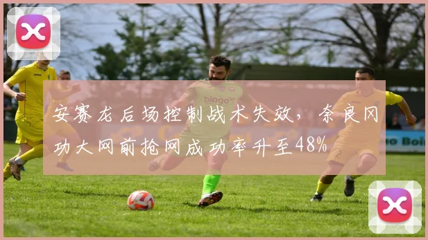 安赛龙后场控制战术失效，奈良冈功大网前抢网成功率升至48%